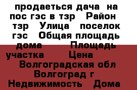 продаеться дача  на пос гэс в тзр › Район ­ тзр › Улица ­ поселок гэс › Общая площадь дома ­ 15 › Площадь участка ­ 7 › Цена ­ 200 000 - Волгоградская обл., Волгоград г. Недвижимость » Дома, коттеджи, дачи продажа   . Волгоградская обл.,Волгоград г.